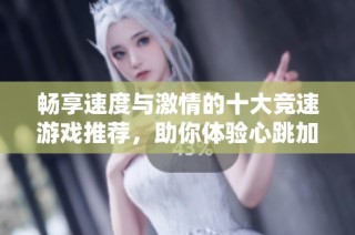 畅享速度与激情的十大竞速游戏推荐，助你体验心跳加速的刺激感