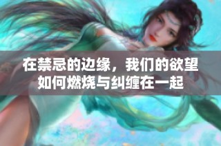 在禁忌的边缘，我们的欲望如何燃烧与纠缠在一起
