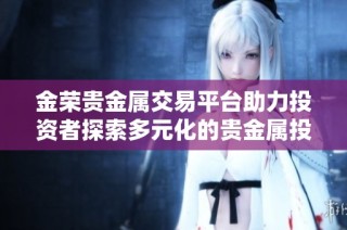 金荣贵金属交易平台助力投资者探索多元化的贵金属投资机会