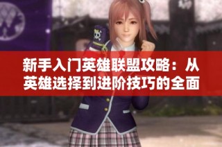 新手入门英雄联盟攻略：从英雄选择到进阶技巧的全面指南与分享