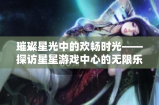璀璨星光中的欢畅时光——探访星星游戏中心的无限乐趣