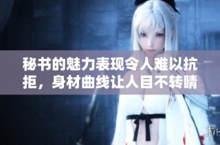 秘书的魅力表现令人难以抗拒，身材曲线让人目不转睛