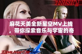 麻花天美全新星空MV上线，带你探索音乐与宇宙的奇妙结合