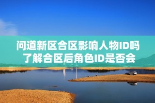 问道新区合区影响人物ID吗 了解合区后角色ID是否会改变的真相