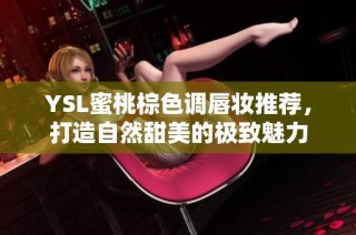 YSL蜜桃棕色调唇妆推荐，打造自然甜美的极致魅力