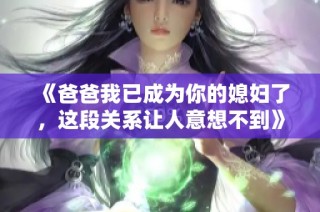 《爸爸我已成为你的媳妇了，这段关系让人意想不到》