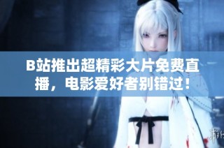 B站推出超精彩大片免费直播，电影爱好者别错过！
