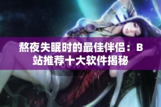 熬夜失眠时的最佳伴侣：B站推荐十大软件揭秘