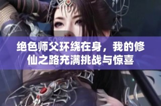 绝色师父环绕在身，我的修仙之路充满挑战与惊喜