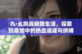 九·幺挑战极限生活，探索玩命加中的热血追逐与拼搏精神