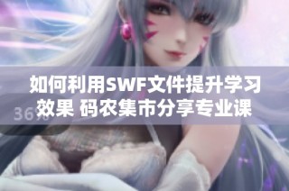 如何利用SWF文件提升学习效果 码农集市分享专业课程资源与指导