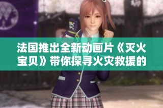 法国推出全新动画片《灭火宝贝》带你探寻火灾救援的精彩世界