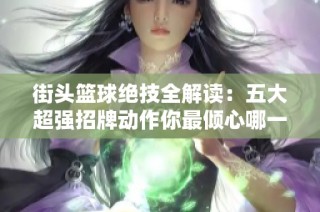 街头篮球绝技全解读：五大超强招牌动作你最倾心哪一招？