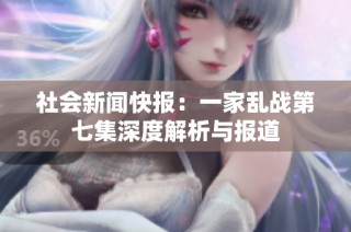 社会新闻快报：一家乱战第七集深度解析与报道