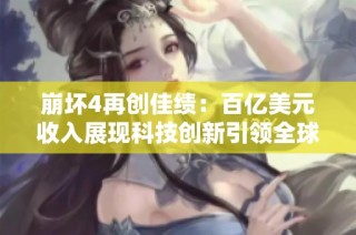 崩坏4再创佳绩：百亿美元收入展现科技创新引领全球市场新潮流
