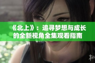 《北上》：追寻梦想与成长的全新视角全集观看指南