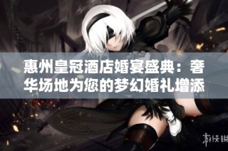 惠州皇冠酒店婚宴盛典：奢华场地为您的梦幻婚礼增添辉煌