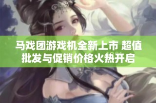 马戏团游戏机全新上市 超值批发与促销价格火热开启
