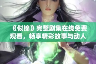 《似锦》完整剧集在线免费观看，畅享精彩故事与动人情感