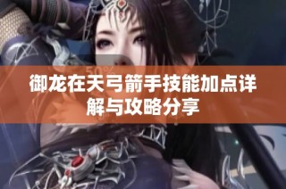 御龙在天弓箭手技能加点详解与攻略分享