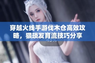 穿越火线手游伐木仓高效攻略，猥琐发育流技巧分享