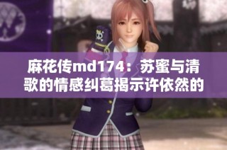 麻花传md174：苏蜜与清歌的情感纠葛揭示许依然的内心世界
