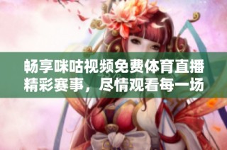 畅享咪咕视频免费体育直播精彩赛事，尽情观看每一场比赛