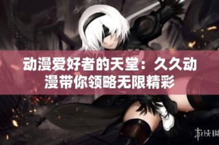 动漫爱好者的天堂：久久动漫带你领略无限精彩