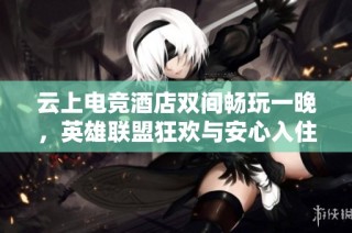 云上电竞酒店双间畅玩一晚，英雄联盟狂欢与安心入住完美结合，尽享游戏乐趣