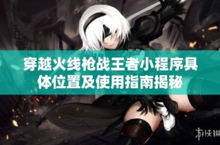 穿越火线枪战王者小程序具体位置及使用指南揭秘