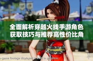 全面解析穿越火线手游角色获取技巧与推荐高性价比角色