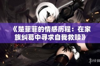 《楚菲菲的情感历程：在家族纠葛中寻求自我救赎》