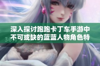 深入探讨跑跑卡丁车手游中不可或缺的蓝蓝人物角色特点与魅力