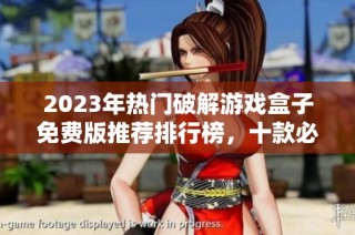 2023年热门破解游戏盒子免费版推荐排行榜，十款必备应用汇总