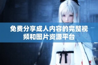 免费分享成人内容的完整视频和图片资源平台