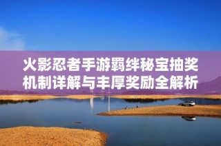 火影忍者手游羁绊秘宝抽奖机制详解与丰厚奖励全解析