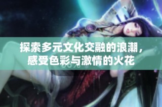 探索多元文化交融的浪潮，感受色彩与激情的火花