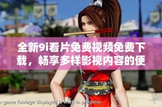 全新9i看片免费视频免费下载，畅享多样影视内容的便捷体验