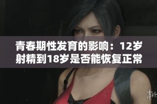 青春期性发育的影响：12岁射精到18岁是否能恢复正常状态