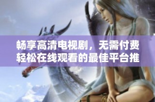 畅享高清电视剧，无需付费轻松在线观看的最佳平台推荐