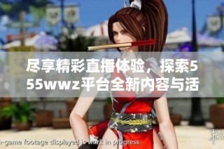 尽享精彩直播体验，探索555wwz平台全新内容与活动