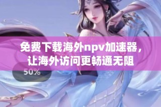 免费下载海外npv加速器，让海外访问更畅通无阻