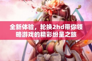 全新体验，轮换2hd带你领略游戏的精彩纷呈之旅