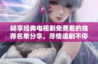 畅享经典电视剧免费看的推荐名单分享，尽情追剧不停歇！