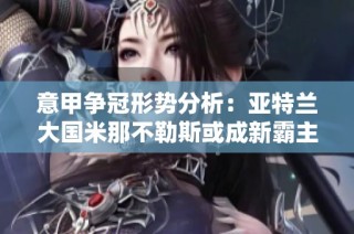 意甲争冠形势分析：亚特兰大国米那不勒斯或成新霸主