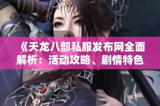 《天龙八部私服发布网全面解析：活动攻略、剧情特色深度揭秘》