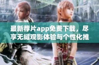 最新荐片app免费下载，尽享无缝观影体验与个性化推荐服务