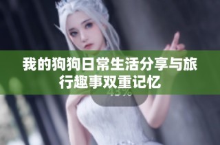 我的狗狗日常生活分享与旅行趣事双重记忆