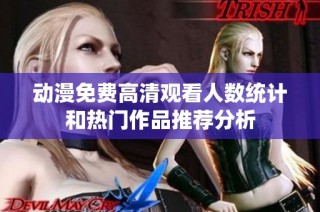 动漫免费高清观看人数统计和热门作品推荐分析