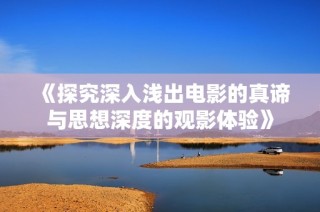《探究深入浅出电影的真谛与思想深度的观影体验》